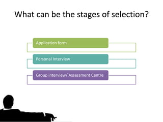 What can be the stages of selection?


     Application form


     Personal Interview


     Group interview/ Assessment Centre
 