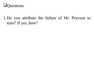 Questions


1.Do you attribute the failure of Mr. Praveen to
  tests? If yes, how?
 