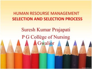 HUMAN RESOURSE MANAGEMENT
SELECTION AND SELECTION PROCESS
Suresh Kumar Prajapati
P G Collège of Nursing
Gwalior
 