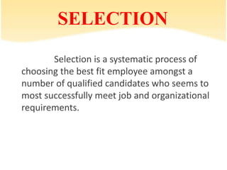 SELECTION
Selection is a systematic process of
choosing the best fit employee amongst a
number of qualified candidates who seems to
most successfully meet job and organizational
requirements.
 