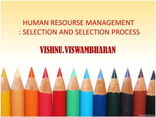 HUMAN RESOURSE MANAGEMENT
: SELECTION AND SELECTION PROCESS

     VISHNU.VISWAMBHARAN
 