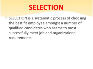 SELECTION
• SELECTION is a systematic process of choosing
  the best fit employee amongst a number of
  qualified candidates who seems to most
  successfully meet job and organizational
  requirements.
 