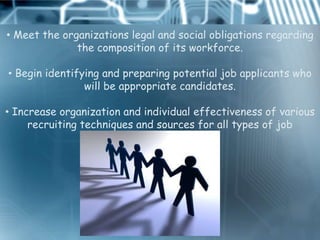 • Meet the organizations legal and social obligations regarding
              the composition of its workforce.

• Begin identifying and preparing potential job applicants who
                will be appropriate candidates.

• Increase organization and individual effectiveness of various
     recruiting techniques and sources for all types of job
                           applicants
 