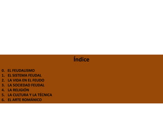 Índice
0. EL FEUDALISMO
1. EL SISTEMA FEUDAL
2. LA VIDA EN EL FEUDO
3. LA SOCIEDAD FEUDAL
4. LA RELIGIÓN
5. LA CULTURA Y LA TÉCNICA
6. EL ARTE ROMÁNICO
 