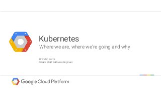 Kubernetes
Where we are, where we’re going and why
Brendan Burns
Senior Staff Software Engineer
 