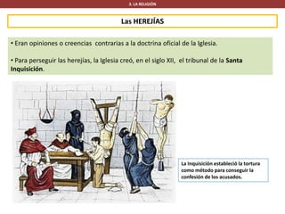 Las HEREJÍAS
3. LA RELIGIÓN
• Eran opiniones o creencias contrarias a la doctrina oficial de la Iglesia.
• Para perseguir las herejías, la Iglesia creó, en el siglo XII, el tribunal de la Santa
Inquisición.
La Inquisición estableció la tortura
como método para conseguir la
confesión de los acusados.
 