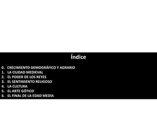 Índice
0. CRECIMIENTO DEMOGRÁFICO Y AGRARIO
1. LA CIUDAD MEDIEVAL
2. EL PODER DE LOS REYES
3. EL SENTIMIENTO RELIGOSO
4. LA CULTURA
5. EL ARTE GÓTICO
6. EL FINAL DE LA EDAD MEDIA
 