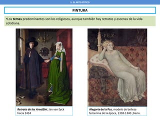 5. EL ARTE GÓTICO
PINTURA
•Los temas predominantes son los religiosos, aunque también hay retratos y escenas de la vida
cotidiana.
Retrato de los Arnolfini, Jan van Eyck
hacia 1434
Alegoría de la Paz, modelo de belleza
femenina de la época, 1338-1340 ,Siena.
 