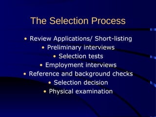 The Selection Process
• Review Applications/ Short-listing
• Preliminary interviews
• Selection tests
• Employment interviews
• Reference and background checks
• Selection decision
• Physical examination
 