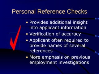 Personal Reference Checks
• Provides additional insight
into applicant information
• Verification of accuracy
• Applicant often required to
provide names of several
references
• More emphasis on previous
employment investigations
 
