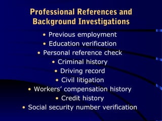 Professional References and
Background Investigations
• Previous employment
• Education verification
• Personal reference check
• Criminal history
• Driving record
• Civil litigation
• Workers’ compensation history
• Credit history
• Social security number verification
 
