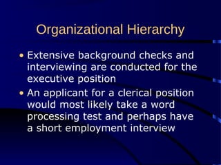 Organizational Hierarchy
• Extensive background checks and
interviewing are conducted for the
executive position
• An applicant for a clerical position
would most likely take a word
processing test and perhaps have
a short employment interview
 