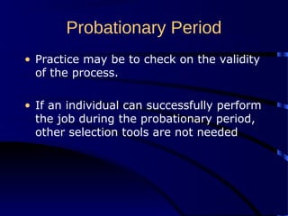Probationary Period
• Practice may be to check on the validity
of the process.
• If an individual can successfully perform
the job during the probationary period,
other selection tools are not needed
 