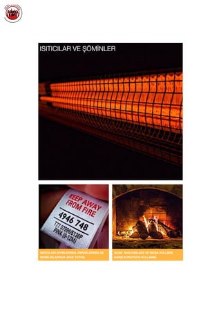  
ISITICILARI GİYSİLERDEN, PERDELERDEN VE
MOBİLYALARDAN UZAK TUTUN.
UÇAN KIVILCIMLARA VE SICAK KÜLLERE
KARŞI KORUYUCU KULLANIN.
ISITICILAR VE ŞÖMİNLER
 