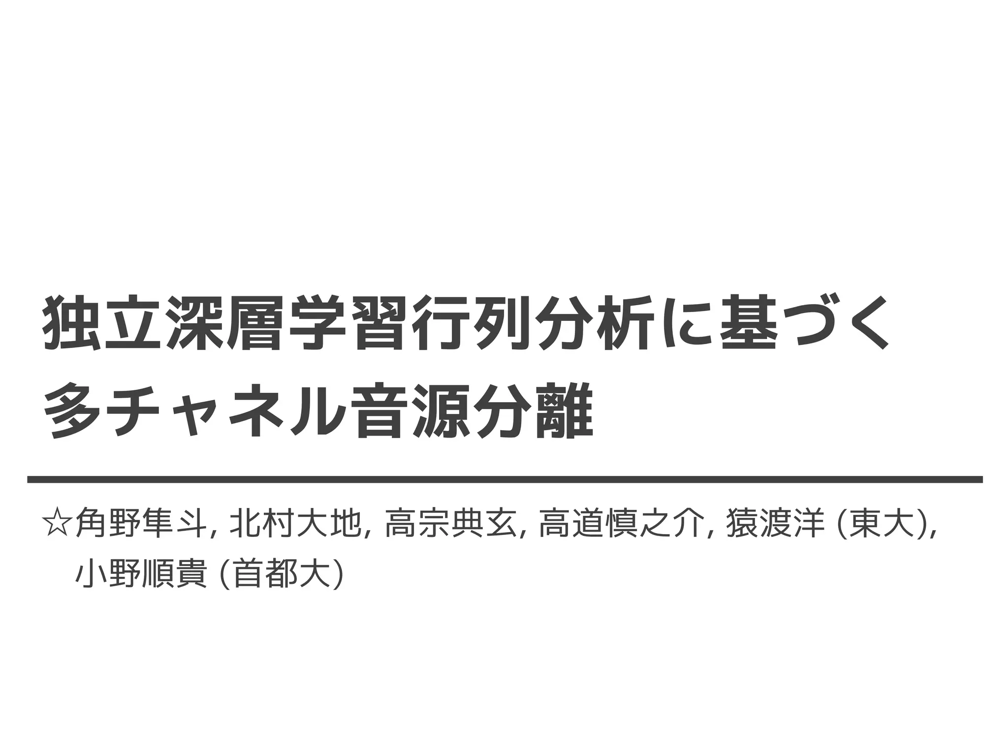 独立深層学習行列分析に基づく
多チャネル音源分離
☆角野隼斗, 北村大地, 高宗典玄, 高道慎之介, 猿渡洋 (東大),
小野順貴 (首都大)
 