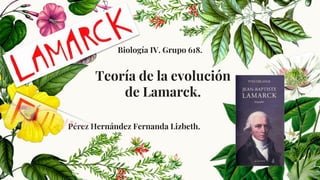 Teoría de la evolución
de Lamarck.
Biología IV. Grupo 618.
Pérez Hernández Fernanda Lizbeth.
 