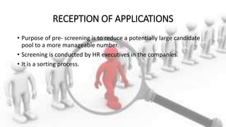 RECEPTION OF APPLICATIONS
• Purpose of pre- screening is to reduce a potentially large candidate
pool to a more manageable number.
• Screening is conducted by HR executives in the companies.
• It is a sorting process.
 