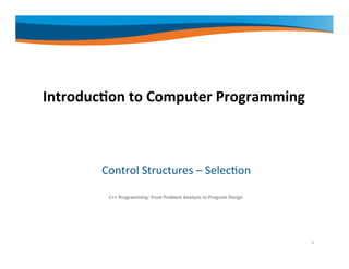 Introduction to Computer Programming
Control Structures – Selection
C++ Programming: From Problem Analysis to Program Design
1
 