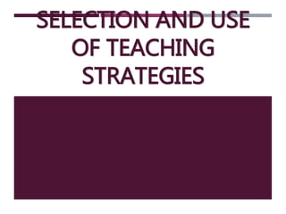 SELECTION AND USE
OF TEACHING
STRATEGIES
 