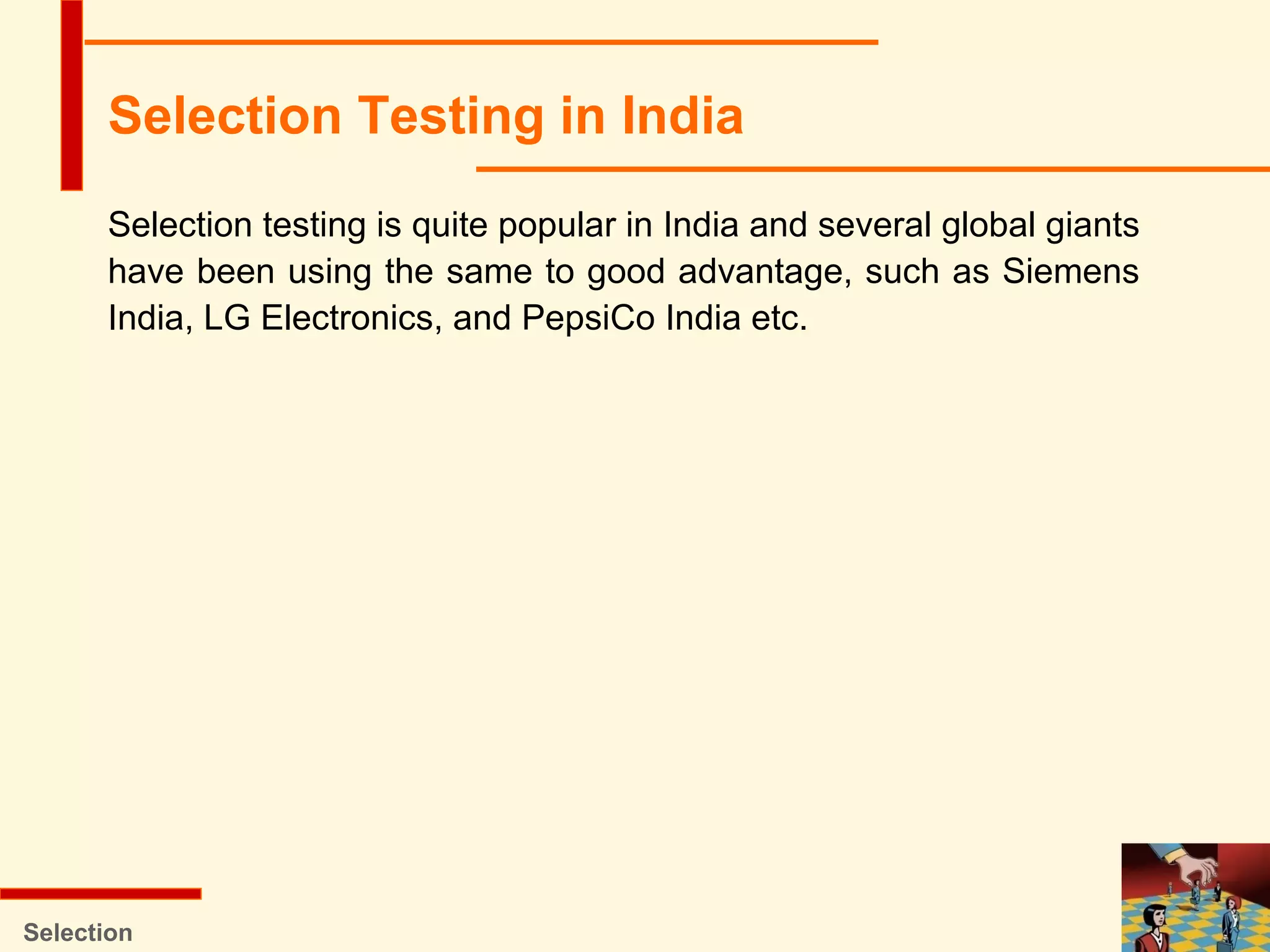 Selection testing is quite popular in India and several global giants
have been using the same to good advantage, such as Siemens
India, LG Electronics, and PepsiCo India etc.
Selection
Selection Testing in India
 