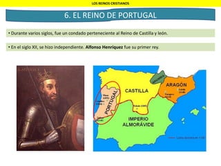 6. EL REINO DE PORTUGAL
• Durante varios siglos, fue un condado perteneciente al Reino de Castilla y león.
LOS REINOS CRISTIANOS
• En el siglo XII, se hizo independiente. Alfonso Henríquez fue su primer rey.
 