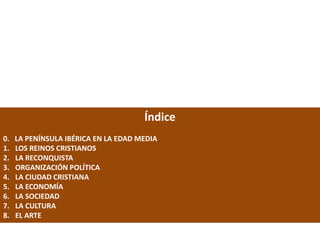 Índice
0. LA PENÍNSULA IBÉRICA EN LA EDAD MEDIA
1. LOS REINOS CRISTIANOS
2. LA RECONQUISTA
3. ORGANIZACIÓN POLÍTICA
4. LA CIUDAD CRISTIANA
5. LA ECONOMÍA
6. LA SOCIEDAD
7. LA CULTURA
8. EL ARTE
 