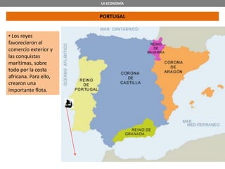 LA ECONOMÍA
PORTUGAL
• Los reyes
favorecieron el
comercio exterior y
las conquistas
marítimas, sobre
todo por la costa
africana. Para ello,
crearon una
importante flota.
 
