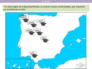 LA CULTURA
• En estos siglos de la Baja Edad Media, se crearon nuevas universidades, que impartían
sus enseñanzas en latín.
 