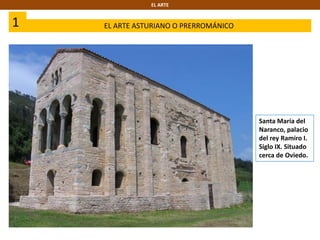 EL ARTE
1 EL ARTE ASTURIANO O PRERROMÁNICO
Santa María del
Naranco, palacio
del rey Ramiro I.
Siglo IX. Situado
cerca de Oviedo.
 