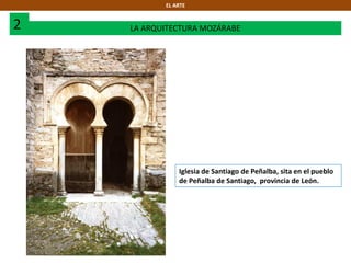 2 LA ARQUITECTURA MOZÁRABE
EL ARTE
Iglesia de Santiago de Peñalba, sita en el pueblo
de Peñalba de Santiago, provincia de León.
 