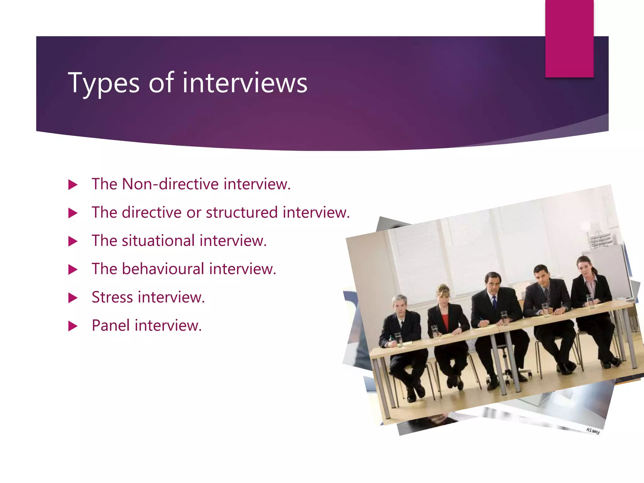 Types of interviews
 The Non-directive interview.
 The directive or structured interview.
 The situational interview.
 The behavioural interview.
 Stress interview.
 Panel interview.
 