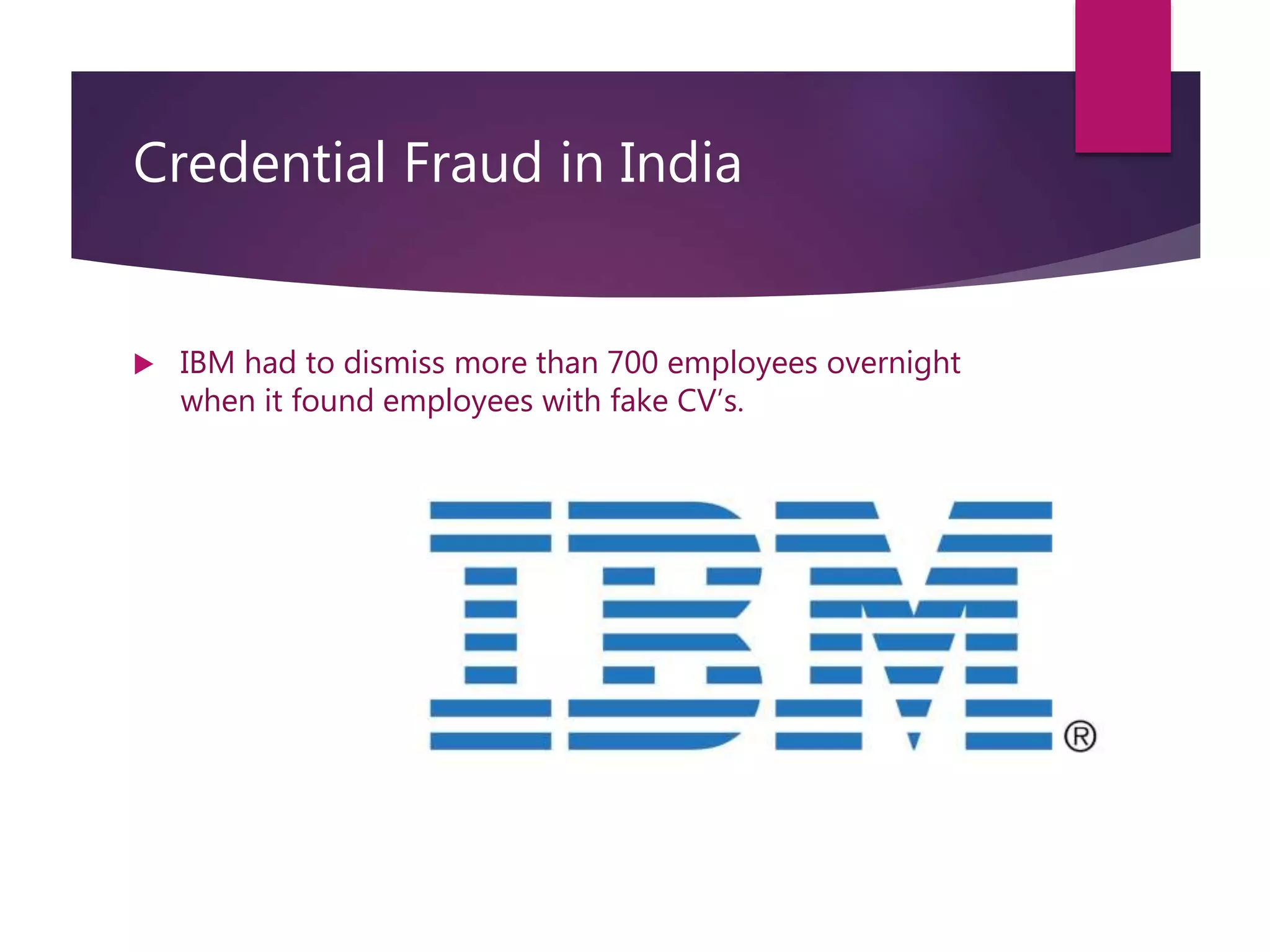 Credential Fraud in India
 IBM had to dismiss more than 700 employees overnight
when it found employees with fake CV’s.
 