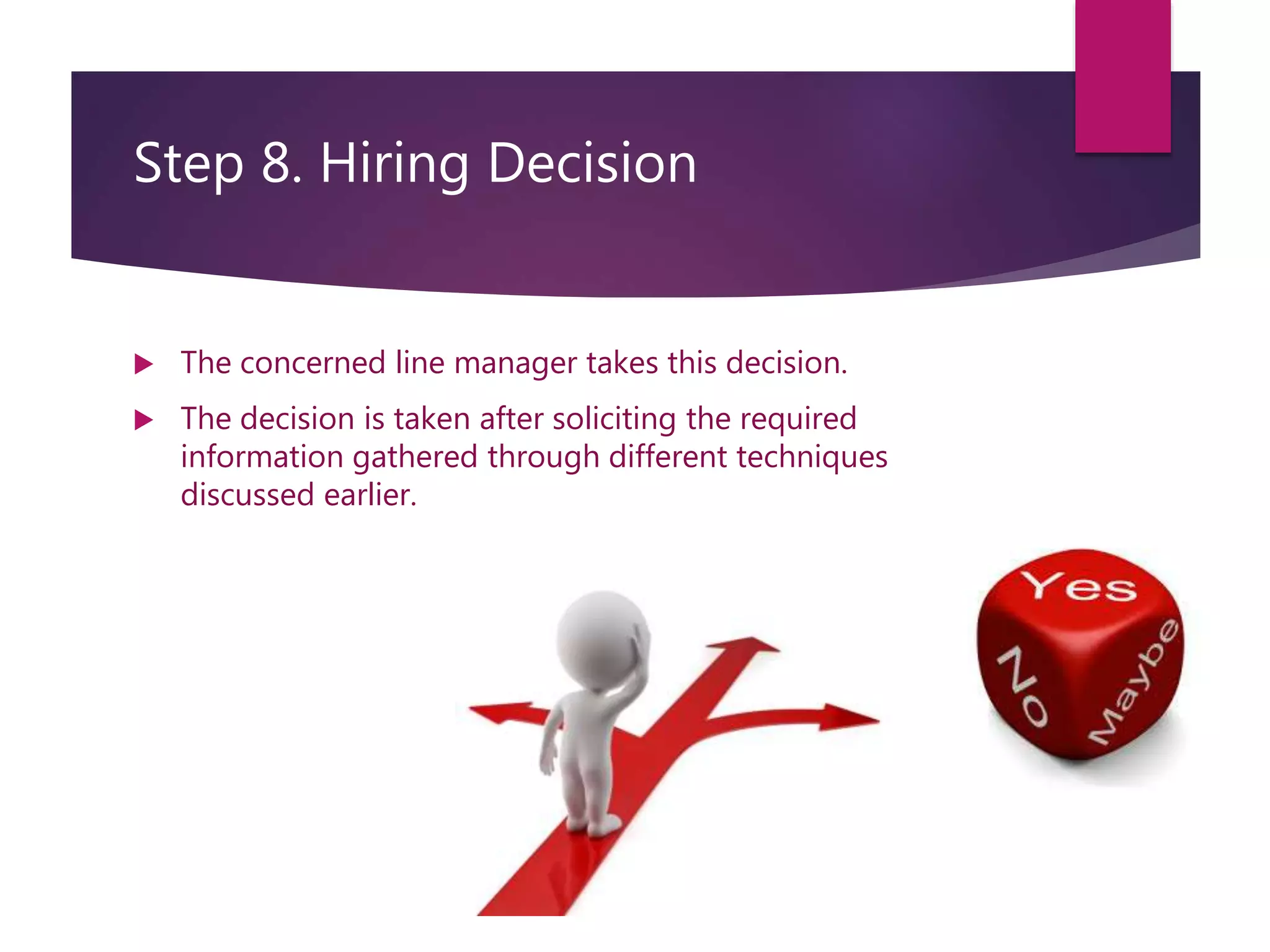 Step 8. Hiring Decision
 The concerned line manager takes this decision.
 The decision is taken after soliciting the required
information gathered through different techniques
discussed earlier.
 