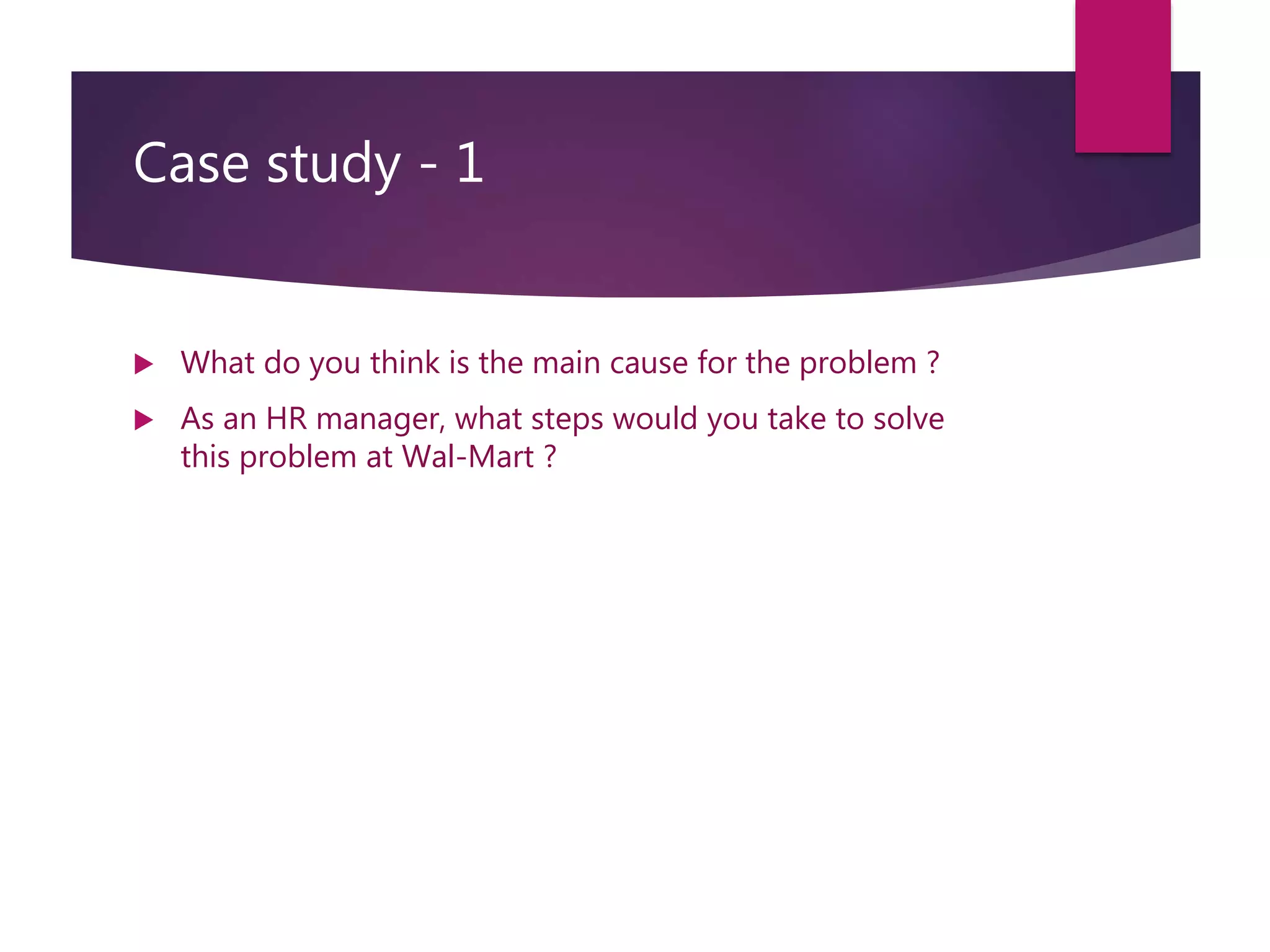 Case study - 1
 What do you think is the main cause for the problem ?
 As an HR manager, what steps would you take to solve
this problem at Wal-Mart ?
 