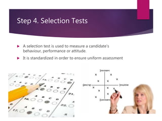 Step 4. Selection Tests
 A selection test is used to measure a candidate’s
behaviour, performance or attitude.
 It is standardized in order to ensure uniform assessment
 
