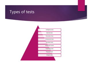 Types of tests
Intelligence tests
Aptitude tests
Personality Tests
Achievement tests
Simulation tests
Assessment centre
Graphology tests
Polygraph tests
Integrity tests
 