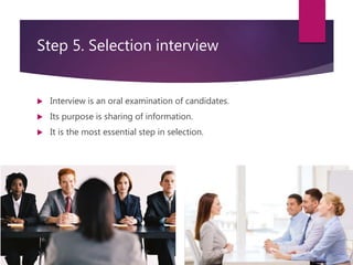 Step 5. Selection interview
 Interview is an oral examination of candidates.
 Its purpose is sharing of information.
 It is the most essential step in selection.
 
