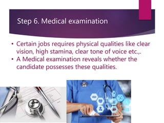Step 6. Medical examination
• Certain jobs requires physical qualities like clear
vision, high stamina, clear tone of voice etc.,.
• A Medical examination reveals whether the
candidate possesses these qualities.
 