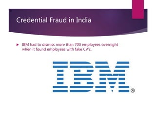 Credential Fraud in India
 IBM had to dismiss more than 700 employees overnight
when it found employees with fake CV’s.
 