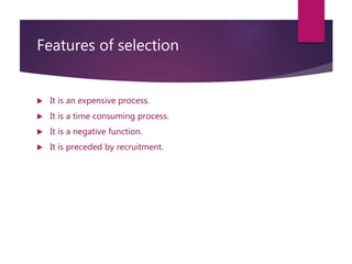 Features of selection
 It is an expensive process.
 It is a time consuming process.
 It is a negative function.
 It is preceded by recruitment.
 