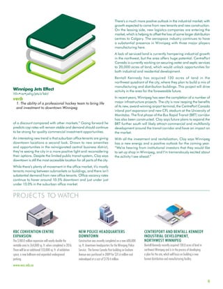 8
PROJECTS TO WATCH
of a discount compared with other markets.” Going forward he
predicts cap rates will remain stable and demand should continue
to be strong for quality commercial investment opportunities.
An interesting new trend is that suburban office tenants are giving
downtown locations a second look. Drawn to new amenities
and opportunities in the reinvigorated central business district,
they’re seeing the city in a more positive light and reconsidering
their options. Despite the limited public transit system, Clay says
downtown is still the most accessible location for all parts of the city.
While there’s plenty of movement in the office market, it’s mostly
tenants moving between submarkets or buildings, and there isn’t
substantial demand from new office tenants. Office vacancy rates
continue to hover around 10.5% downtown and just under just
under 13.0% in the suburban office market.
There’s a much more positive outlook in the industrial market, with
growth expected to come from new tenants and new construction.
On the leasing side, new logistics companies are entering the
market, which is helping to offset the loss of some larger distribution
centres to Calgary. The aerospace industry continues to have
a substantial presence in Winnipeg with three major players
manufacturing here.
A lack of serviced land is currently hampering industrial growth
in the northwest, but the area offers huge potential. CentrePort
Canada is currently working on securing water and septic services
to 20,000 acres of land, which would unlock opportunities for
both industrial and residential development.
Bentall Kennedy has acquired 130 acres of land in the
northwest quadrant of the city, where they plan to build a mix of
manufacturing and distribution buildings. This project will drive
activity in the area for the foreseeable future.
In recent years, Winnipeg has seen the completion of a number of
major infrastructure projects. The city is now reaping the benefits
of its new, award-winning airport terminal, the CentrePort Canada
inland port expansion and new CFL stadium at the University of
Manitoba. The first phase of the Bus Rapid Transit (BRT) corridor
has also been constructed. Clay says future plans to expand the
BRT further south will likely attract commercial and multifamily
development around the transit corridor and have an impact on
the market.
With all the investment and revitalization, Clay says Winnipeg
has a new energy and a positive outlook for the coming year.
“We’re hearing from institutional investors that they would like
to set up shop in Winnipeg, and I’m tremendously excited about
the activity I see ahead.”
RBC CONVENTION CENTRE
EXPANSION
The $180.0 million expansion will nearly double the
rentable area to 264,000 sq. ft. when completed in 2016.
There will be an additional 133,000 sq. ft. of exhibition
space, a new ballroom and expanded underground
parking.
www.wcc.mb.ca
NEW POLICE HEADQUARTERS
DOWNTOWN
Construction was recently completed on a new 600,000
sq. ft. downtown headquarters for the Winnipeg Police
Service. The former Canada Post building on Graham
Avenue was purchased in 2009 for $31.6 million and
redeveloped at a cost of $178.4 million.
CENTREPORT AND BENTALL KENNEDY
INDUSTRIAL DEVELOPMENT,
NORTHWEST WINNIPEG
Bentall Kennedy recently acquired 130.0 acres of land in
northwest Winnipeg and is in the process of developing
a plan for the site, which will focus on building a new
format distribution and manufacturing facility.
Winnipeg Jets Effect
Win•ne•pehg/jets/e’fekt/
verb
1. The ability of a professional hockey team to bring life
and investment to downtown Winnipeg
 