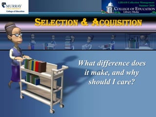 LIB 610 Collection Management   Summer 2010 Selection & Acquisition What difference does it make, and why should I care? 