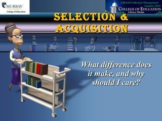 SELECTION & ACQUISITION What difference does it make, and why should I care? LIB 610 Collection Management  Summer 2010 