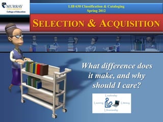LIB 630 Classification & Cataloging
                 Spring 2012



SELECTION & ACQUISITION


              What difference does
               it make, and why
                 should I care?
 
