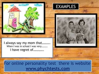 EXAMPLES

I always say my mom that……….
When I was in school I was very……….

I have regret of………….

For online personality test there is website
www.phychtests.com

 