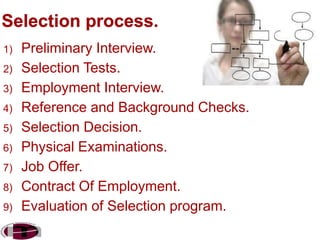 1)
2)

3)
4)
5)
6)
7)
8)
9)

Preliminary Interview.
Selection Tests.
Employment Interview.
Reference and Background Checks.
Selection Decision.
Physical Examinations.
Job Offer.
Contract Of Employment.
Evaluation of Selection program.

 