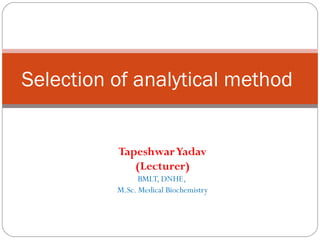 TapeshwarYadav
(Lecturer)
BMLT, DNHE,
M.Sc. Medical Biochemistry
Selection of analytical method
 