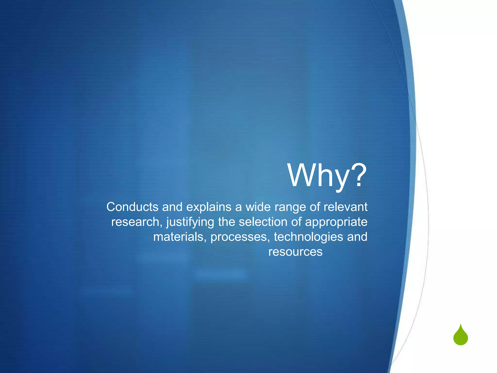 Why?
Conducts and explains a wide range of relevant
 research, justifying the selection of appropriate
        materials, processes, technologies and
                               resources




                                                     S
 