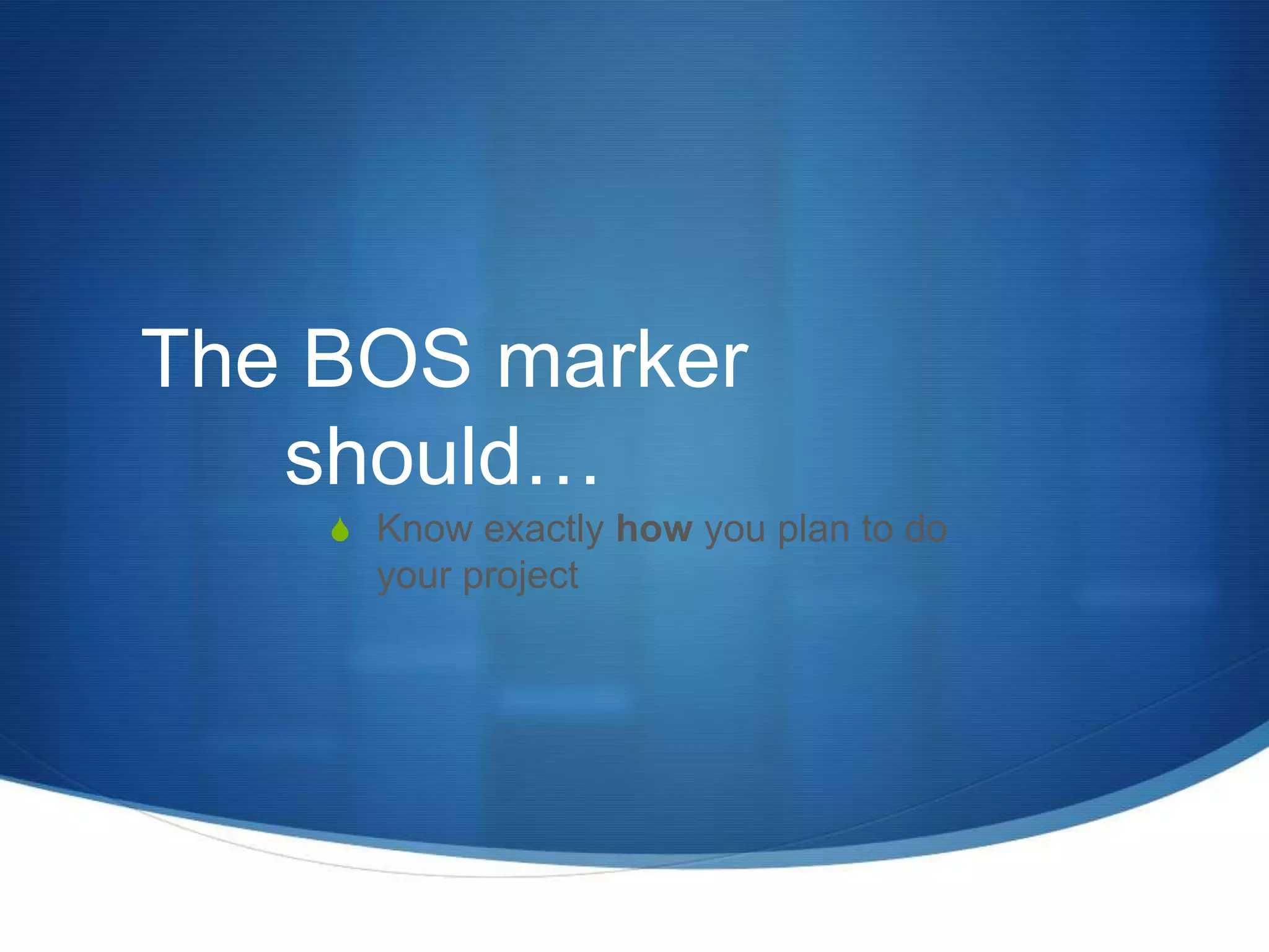 The BOS marker
   should…
    S Know exactly how you plan to do
      your project
 