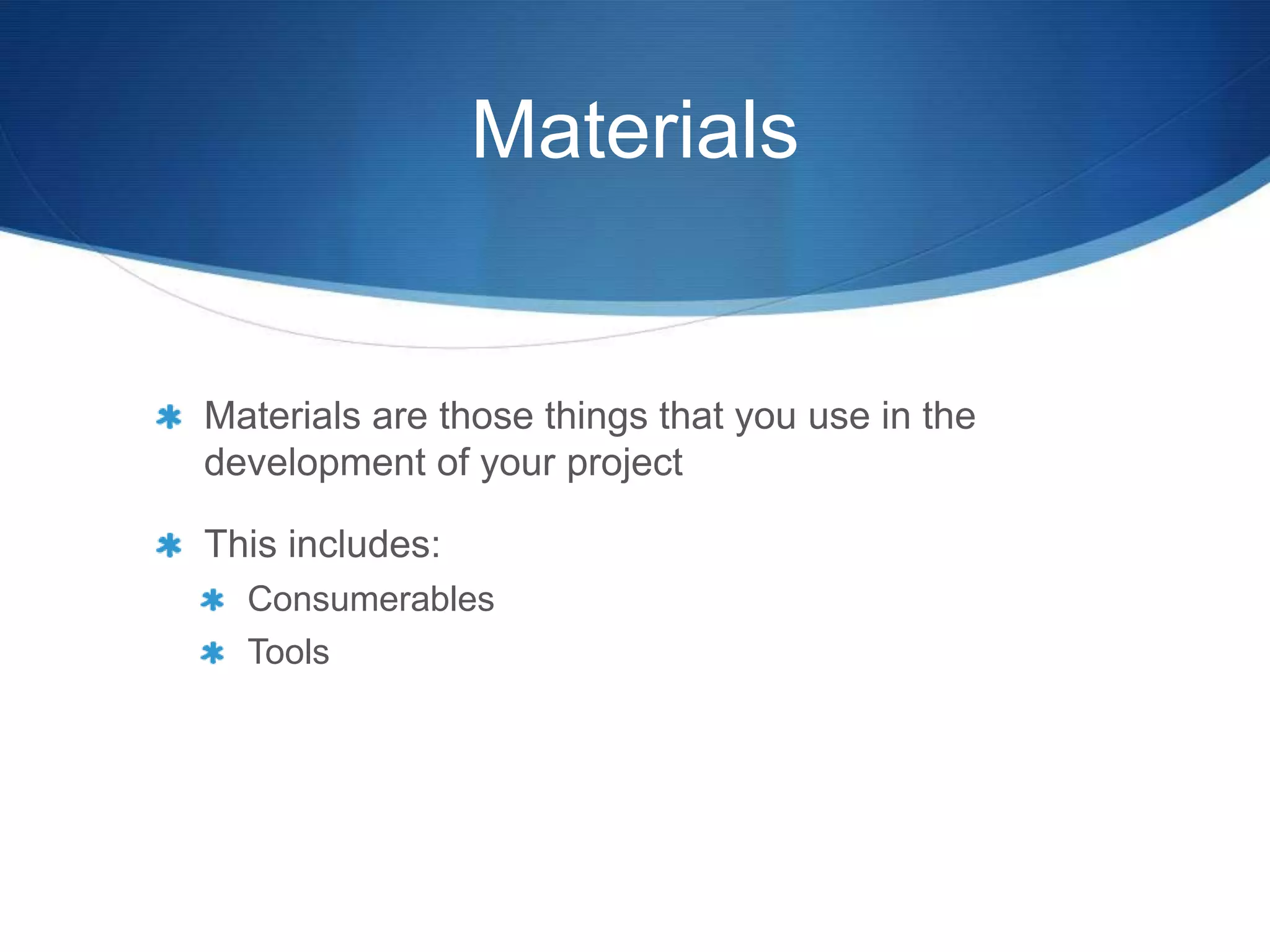 Materials


Materials are those things that you use in the
development of your project

This includes:
  Consumerables
  Tools
 